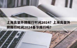 上海高架外牌限行时间2024？上海高架外牌限行时间2024春节限行吗？