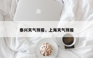 泰兴天气预报，上海天气预报
