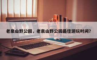 老泉山野公园，老泉山野公园最佳游玩时间？
