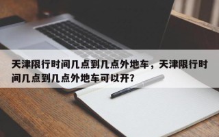 天津限行时间几点到几点外地车，天津限行时间几点到几点外地车可以开？