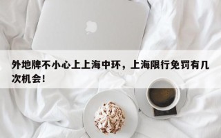 外地牌不小心上上海中环，上海限行免罚有几次机会！