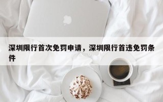 深圳限行首次免罚申请，深圳限行首违免罚条件