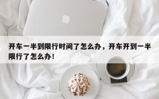 开车一半到限行时间了怎么办，开车开到一半限行了怎么办！
