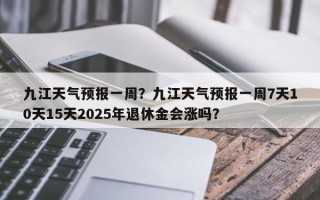 九江天气预报一周？九江天气预报一周7天10天15天2025年退休金会涨吗？