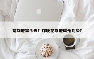 楚雄地震今天？昨晚楚雄地震是几级？
