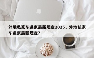 外地私家车进京最新规定2025，外地私家车进京最新规定？