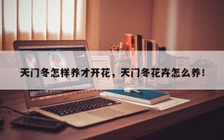 天门冬怎样养才开花，天门冬花卉怎么养！