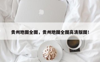 贵州地图全图，贵州地图全图高清版图！