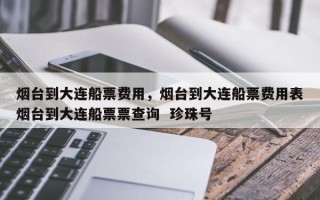 烟台到大连船票费用，烟台到大连船票费用表烟台到大连船票票查询  珍珠号