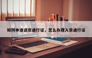 如何申请进京通行证，怎么办理入京通行证