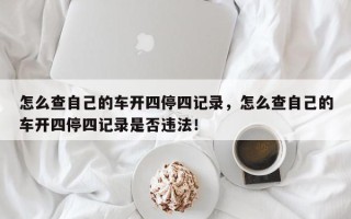 怎么查自己的车开四停四记录，怎么查自己的车开四停四记录是否违法！