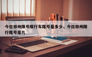 今日郑州限号限行车尾号是多少，今日郑州限行尾号是几