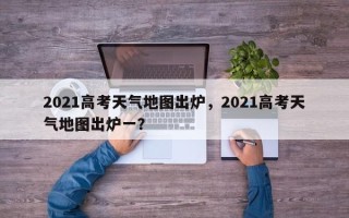 2021高考天气地图出炉，2021高考天气地图出炉一？