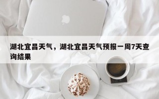 湖北宜昌天气，湖北宜昌天气预报一周7天查询结果