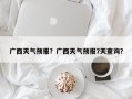 广西天气预报？广西天气预报7天查询？