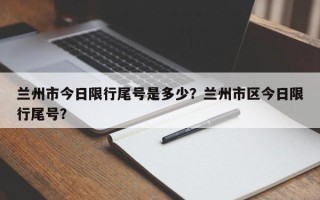 兰州市今日限行尾号是多少？兰州市区今日限行尾号？
