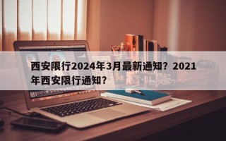 西安限行2024年3月最新通知？2021年西安限行通知？