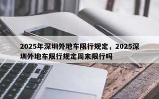2025年深圳外地车限行规定，2025深圳外地车限行规定周末限行吗