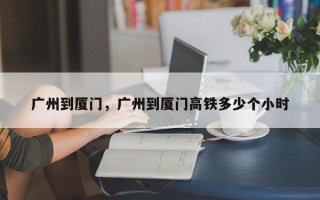 广州到厦门，广州到厦门高铁多少个小时
