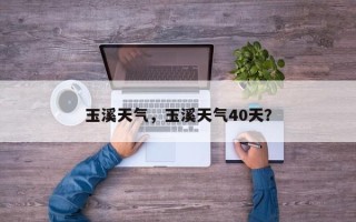 玉溪天气，玉溪天气40天？
