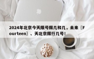 2024年北京今天限号限几和几，未来〖Fourteen〗、天北京限行几号！