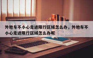 外地车不小心走进限行区域怎么办，外地车不小心走进限行区域怎么办呢