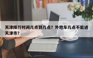 天津限行时间几点到几点？外地车几点不能进天津市？