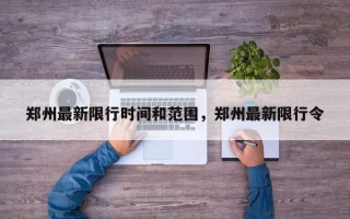 郑州最新限行时间和范围，郑州最新限行令