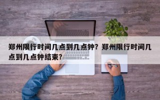 郑州限行时间几点到几点钟？郑州限行时间几点到几点钟结束？