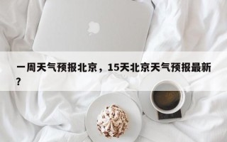 一周天气预报北京，15天北京天气预报最新？