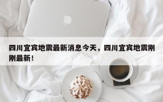 四川宜宾地震最新消息今天，四川宜宾地震刚刚最新！