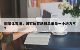 国家体育场，国家体育场和鸟巢是一个地方不?