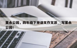 董永公园，四年级下册语文作文游__写董永公园！