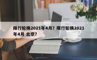 限行轮换2021年4月？限行轮换2021年4月 北京？
