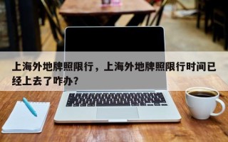 上海外地牌照限行，上海外地牌照限行时间已经上去了咋办？