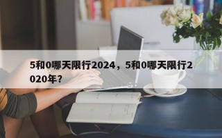 5和0哪天限行2024，5和0哪天限行2020年？
