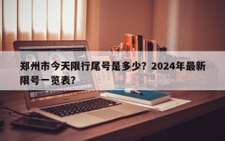 郑州市今天限行尾号是多少？2024年最新限号一览表？