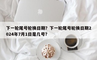 下一轮尾号轮换日期？下一轮尾号轮换日期2024年7月1日是几号？