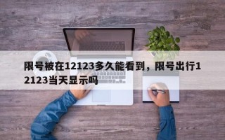 限号被在12123多久能看到，限号出行12123当天显示吗