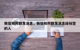微信如何群发消息，微信如何群发消息给标签的人