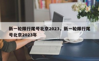 新一轮限行尾号北京2023，新一轮限行尾号北京2023年