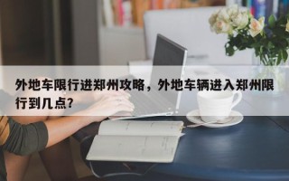 外地车限行进郑州攻略，外地车辆进入郑州限行到几点？