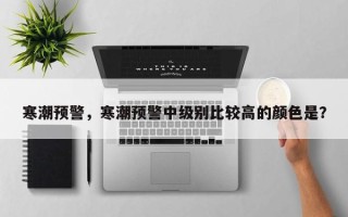 寒潮预警，寒潮预警中级别比较高的颜色是？