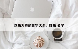 以朱为姓的名字大全，姓朱 名字