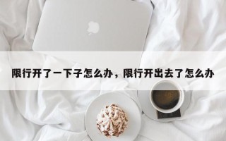限行开了一下子怎么办，限行开出去了怎么办