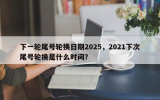 下一轮尾号轮换日期2025，2021下次尾号轮换是什么时间？