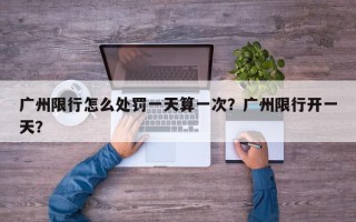 广州限行怎么处罚一天算一次？广州限行开一天？
