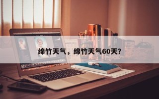 绵竹天气，绵竹天气60天？