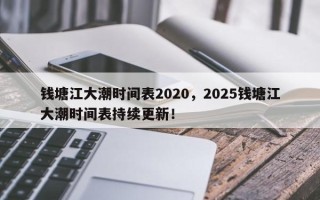 钱塘江大潮时间表2020，2025钱塘江大潮时间表持续更新！