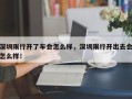 深圳限行开了车会怎么样，深圳限行开出去会怎么样！
